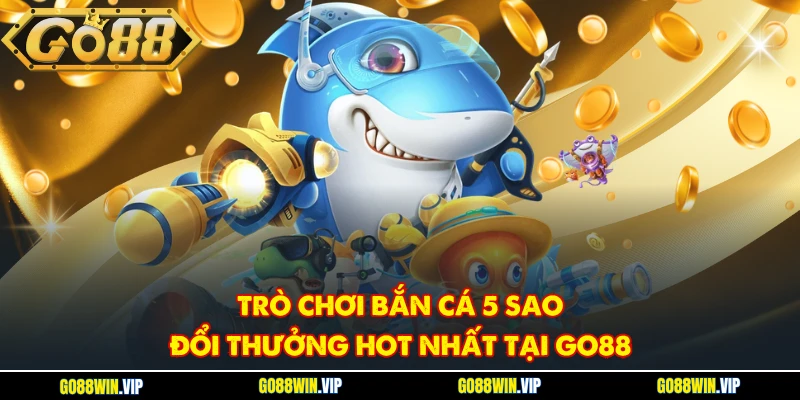Trò chơi Bắn Cá 5 Sao đổi thưởng hot nhất tại GO88